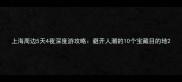 上海周边5天4夜深度游攻略避开人潮的10个宝藏目的地