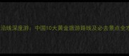 高铁沿线深度游中国10大黄金旅游路线及必去景点全攻略