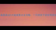 必去南昌周边5大秘境景点全攻略一日游亲子游自驾游全推荐