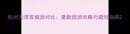 杭州天津双城游对比最新旅游攻略与避坑指南