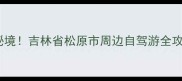 松原周边必打卡的10大秘境吉林省松原市周边自驾游全攻略附交通门票美食