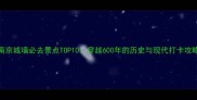 南京城墙必去景点TOP10穿越600年的历史与现代打卡攻略