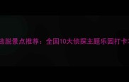名侦探柯南同款密室逃脱景点推荐全国10大侦探主题乐园打卡攻略附完整攻略