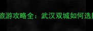 武昌vs汉口旅游攻略全武汉双城如何选择更值得