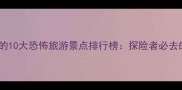 中国最值得打卡的10大恐怖旅游景点排行榜探险者必去的暗黑人文地景