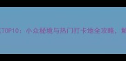 中国必去景点TOP10小众秘境与热门打卡地全攻略解锁诗与远方