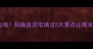太原周边游必去地阳曲县泥屯镇这5大景点让周末秒变诗与远方