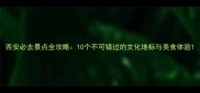 西安必去景点全攻略10个不可错过的文化地标与美食体验