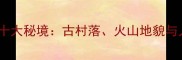 晋中周边游必去十大秘境古村落火山地貌与人文奇观全攻略