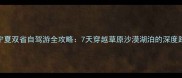 内蒙古宁夏双省自驾游全攻略7天穿越草原沙漠湖泊的深度路线规划