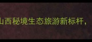 柳林孟门景区规划山西秘境生态旅游新标杆必看攻略与未来展望
