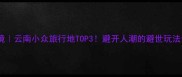 泸西秘境云南小众旅行地TOP3避开人潮的避世玩法全攻略