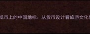 深度纸币上的中国地标从货币设计看旅游文化传承