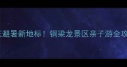 重庆避暑新地标铜梁龙景区亲子游全攻略
