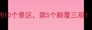 魔幻现实中国最离谱的10个景区第5个颠覆三观全网求攻略的奇葩打卡地