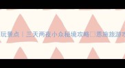 恩施市内必玩景点三天两夜小众秘境攻略恩施旅游攻略最新版
