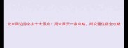 北京周边游必去十大景点周末两天一夜攻略附交通住宿全攻略