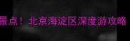 北大清华周边十大必打卡景点北京海淀区深度游攻略附交通门票拍照指南