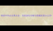 锦绣中华必去景点全深度游玩攻略与隐藏彩蛋大公开