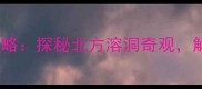 平鲁乌龙洞旅游全攻略探秘北方溶洞奇观解锁避暑露营新体验