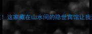 郭洞景区周边必住这家藏在山水间的隐世宾馆让我连住3晚不想走