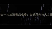 国内必去十大旅游景点攻略自然风光与人文体验全