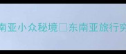 穷游天花板人均500元玩转东南亚小众秘境东南亚旅行穷游攻略小众旅行地学生党旅行