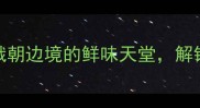 珲春市旅游必吃海鲜全攻略中俄朝边境的鲜味天堂解锁5大必尝海鲜与10家宝藏餐厅
