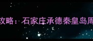 河北必游十大景点全攻略石家庄承德秦皇岛周末2-3天游路线推荐