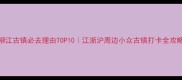 柳江古镇必去理由TOP10江浙沪周边小众古镇打卡全攻略