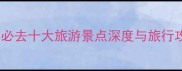 中国必去十大旅游景点深度与旅行攻略