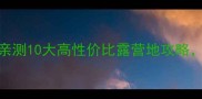 露营新手必看亲测10大高性价比露营地攻略附避坑指南
