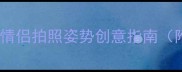 情侣旅行必看高颜值情侣拍照姿势创意指南附不同场景实战技巧