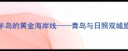胶东半岛的黄金海岸线青岛与日照双城旅游全