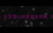 云南旅游必去景点玉龙雪山深度游全攻略附交通门票玩法