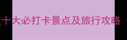 黄山风景区十大必打卡景点及旅行攻略最新版